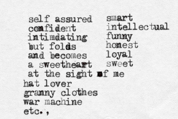 self assured confident intimdating but fols d ds and becomes a sweetheart at the sight m of me smart intellectual funny honest loyal sweet hat lover granny clothes war machine etc.,