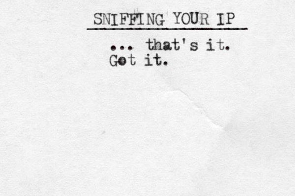 __________________ SNIFFING YOUR IP ... that's it. Got it. 