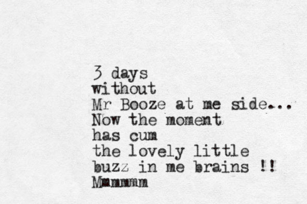 3 days without Mr Booze at me side... Now the moment has cum the lovely little buzz in me brains !! Mmmmmm