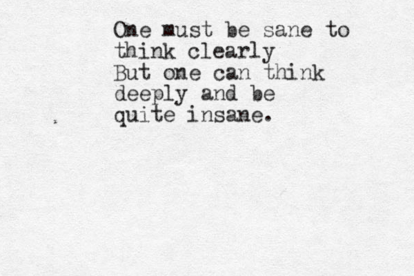 One must be sane to think clearly But one can think deeply and be quite insane.