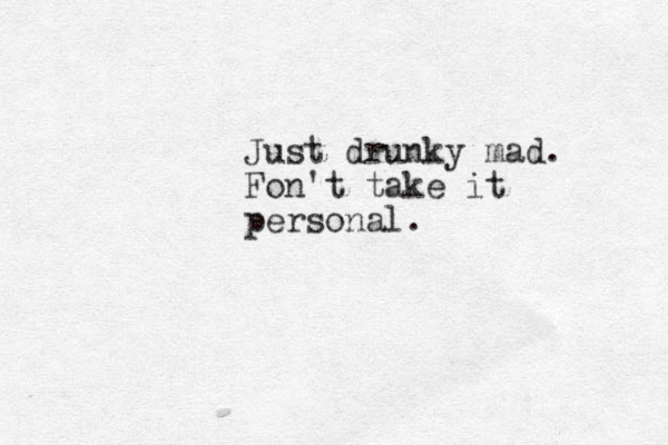 Just drunky mad. Fon't take it personal.