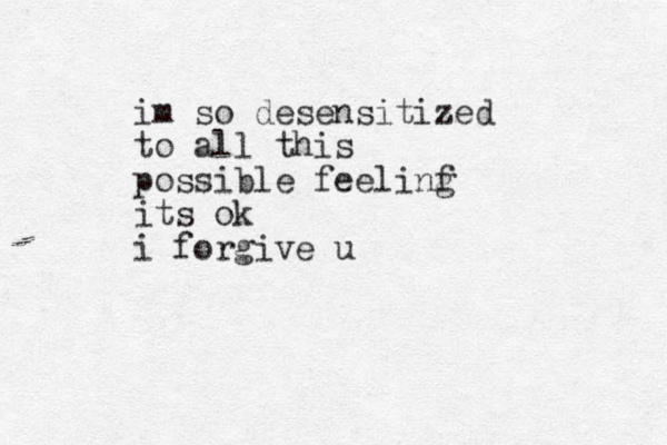 im so desensitized to all this possible feelinf g its ok i forgive u