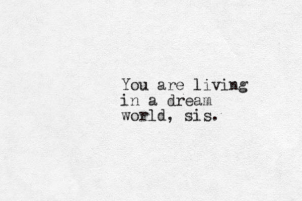 You are living in a dream world, sis.