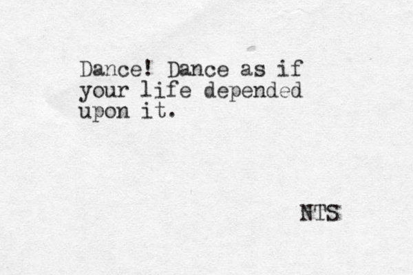 Dance! Dance as if your life depended upon it. NTS 