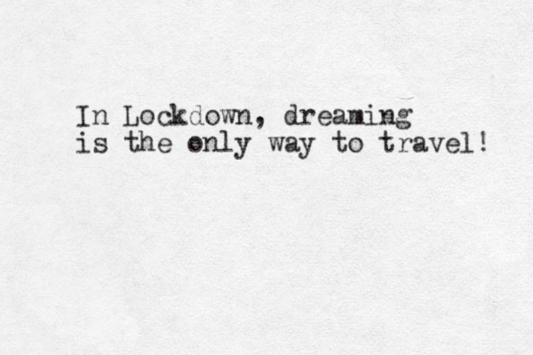 In Lockdown, dreaming is the only way to travel! 