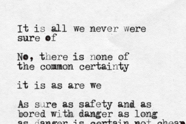 It is all we never were sure of No, there is none of the common certainty it is as are we As sure as safety and as bored with danger as long as danger is certain not cheap 