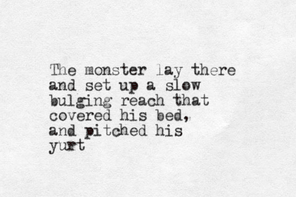 The monster lay there and set up a slow bulging reach that covered his bed, and pitched his yurt