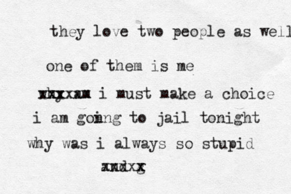 they love two people as well one of them is me why am i xx xxxxxx must make a choice i am gon ing to jail tonight why was i always so stupid and g x xxxxx