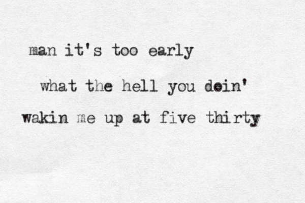 man it's too early what the hell you doin' wakin me up at five thirty 