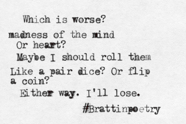 Which is worse? madness of the mind Or heart? Maybe I should roll them Like a pair dice? Or flip a coin? Either way. I'll lose. #Brattinpoetry 