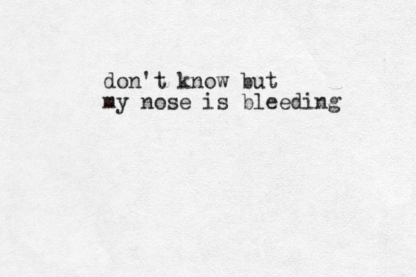 don't know but my nose is bleeding