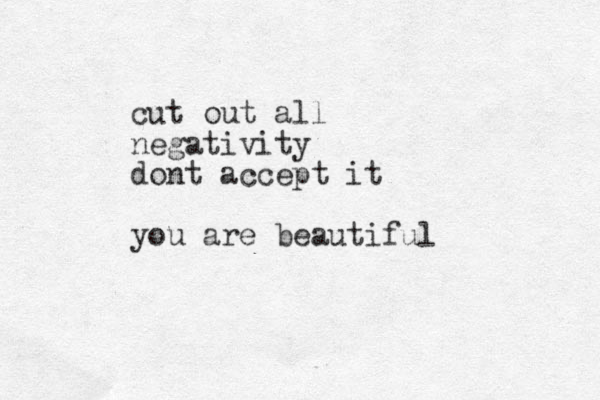 cut out all negativity dont accept it you are beautiful