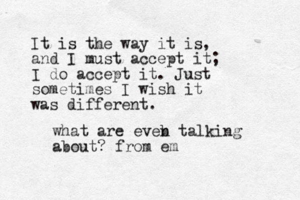 It is the way it is, and I must accept it; I do accept it. Just sometimes I wish it was different. what are eveb n talking about? from em