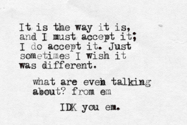 It is the way it is, and I must accept it; I do accept it. Just sometimes I wish it was different. what are eveb n talking about? from em IDK you em. 