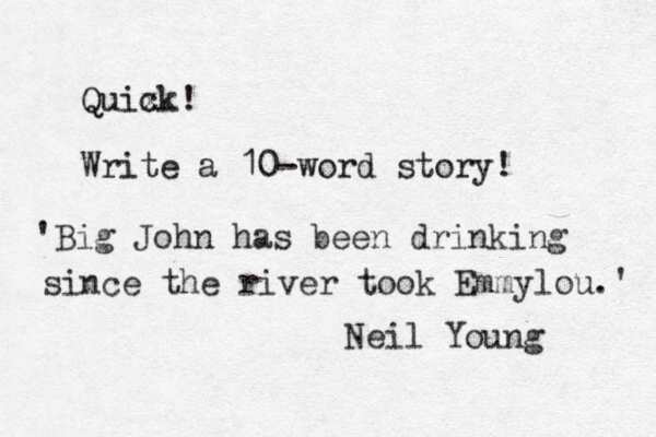 Quix ck! Write a 10-word story! 'Big John has been drinking since the river took Emmylou.' Neil Young
