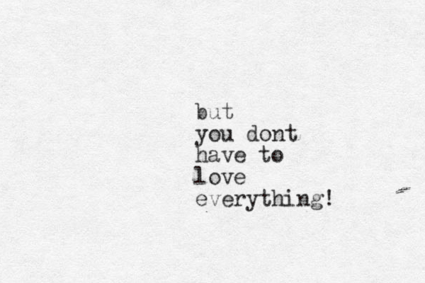 but you dont have to love everything!