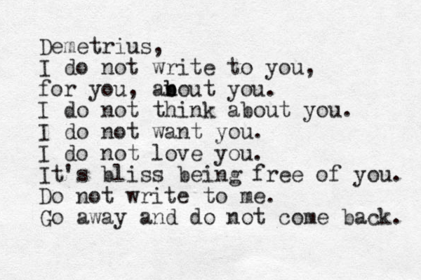 Demetrius, I do not write to you, for you, anout b b you. I do not think about you. I do not want you. I do not love you. It's bliss being free of you. Do not write to me. Go away and do not come back. 
