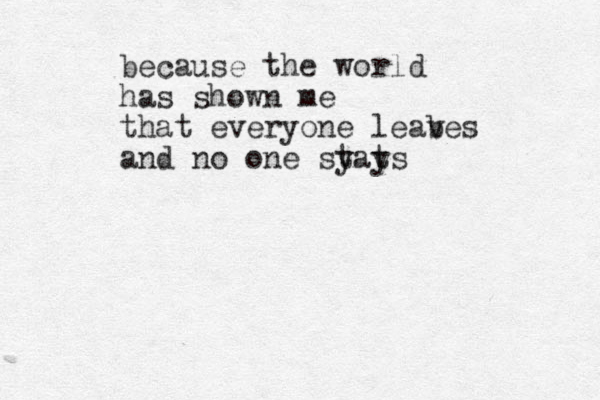 because the world has shown me that everyone leab ves and no one sy tats y