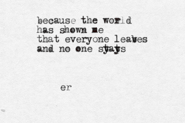 because the world has shown me that everyone leab ves and no one sy tats y er
