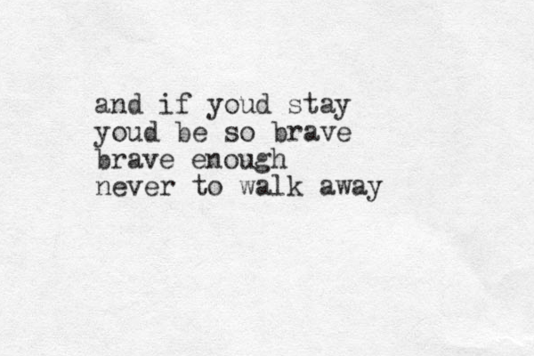 and if youd stay youd be so brave brave enough never to walk away