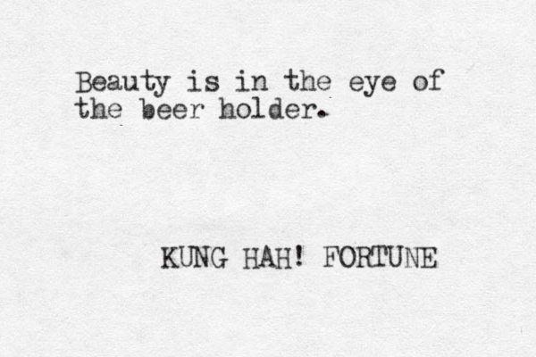 Beauty is in the eye of the beer holder. KUNG HAH! FORTUNE 