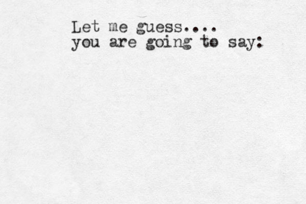 Let me guess.... you are going to say: 