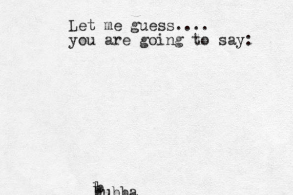 Let me guess.... you are going to say: b b bubba