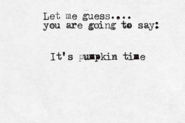 Let me guess.... you are going to say: It's pumpkin time