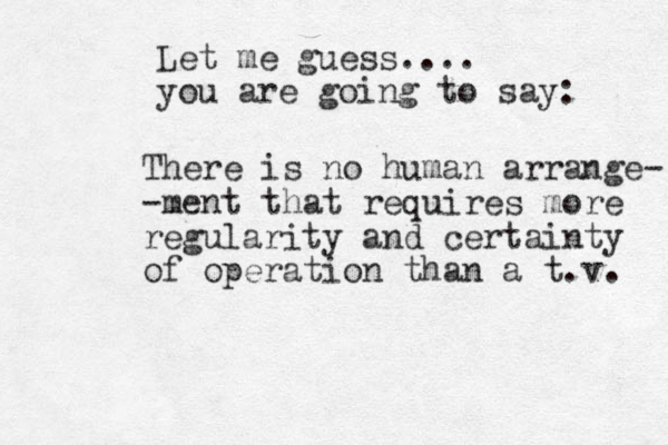 Let me guess.... you are going to say: There is no human arrange- -ment that requires more regularity and certainty of operation than a t.v. 