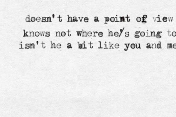 doesn't have a point og f f view knows not where he/ 's going to isn't he a bit like you u and me 