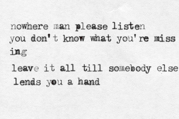 nowhere man please listen you don't know what you're miss ing leave it all till somebody else lends you a hand