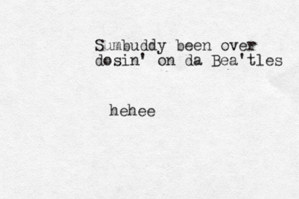 Sumbuddy been over dosin' on da Bea'tles hehee