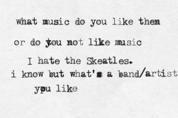 what music do you like then or do to y y u not like music I hate the Skeatles. i know but what's a band ypu o like /artist 