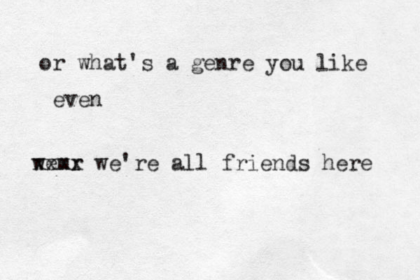 or what's a genre you like even wemr xxxx we're all friends here 