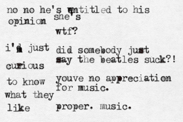 wtf? did somebody just say the beatles suck?! youve no appreciation for music. proper. music. no no he's wnt e itled to his opinion i'd just she's m m curious to know what they like
