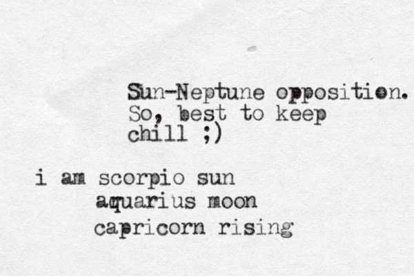 Sun-Neptune opposition. So, best to keep chill ;) i am scorpio sun ar quarius moon capricorn rising