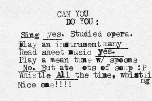 CAN YOU DO YOU : Sing ____ P play an instrument _____ Read sheet music ______ Play a mean tune w/ spoons ______ Whistle _____ yes. Studied opera. many yes. No. But ate lots of soup :P All the time, whistlin ng Nice one!!!!