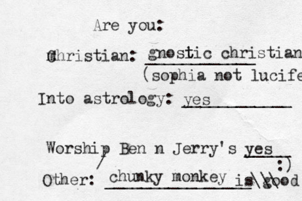 Are you: m Christian : ____________ Into astrology: ____________ Worship Ben n Jerry's _____ Other: ________________\\\ :) gnosi t tic christian (sophia not lucifer yes yes chunky monkey / is good 