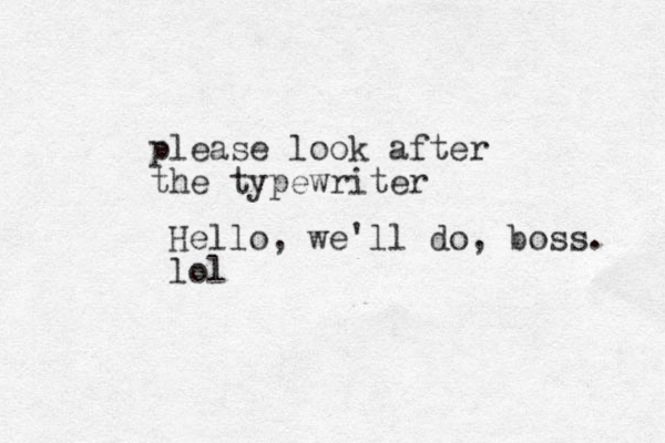please look after the typewriter Hello, we'll do, boss. lol
