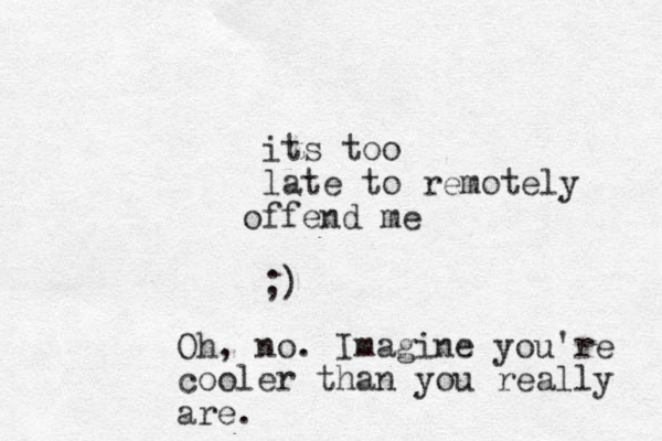 its too late to remotely ffend me o ;) Oh, no. Imagine you're cooler than you really are.
