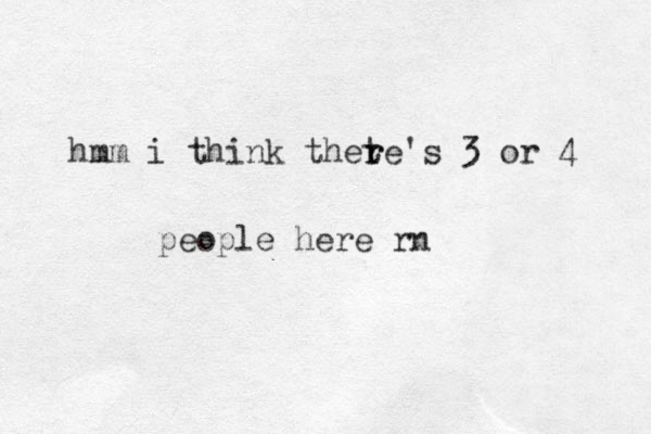 hmm i think thete r r 's 3 or 4 people here rn