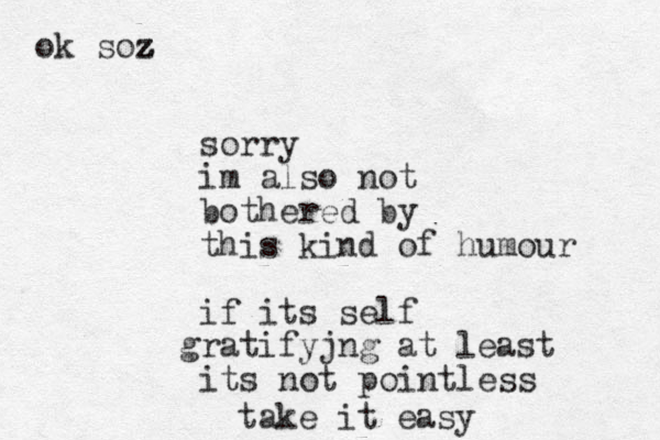 sorry im also not bothered by this kind of humour if its self ra g tifyjng at least its not pointless take it easy ok soz z z z