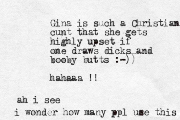 Gina is such a Christian cunt that she gets highly upset if one draws dicks and booby butts :-)) hahaaa !! ah i see i wonder how many ppl use this 