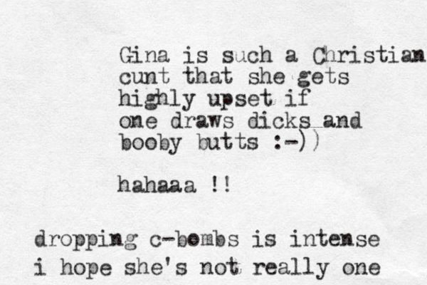 Gina is such a Christian cunt that she gets highly upset if one draws dicks and booby butts :-)) hahaaa !! dropping c-bombs is intense i hope she's ot n really one 