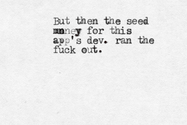 But then the seed mn oney for this app's dev. ran the fuck out.