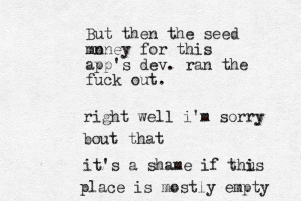 But then the seed mn oney for this app's dev. ran the fuck out. right well i'm sorry bout that it's a shame if thus i i place is mostly empty 