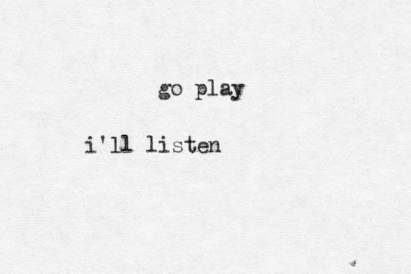 go play i'll listen