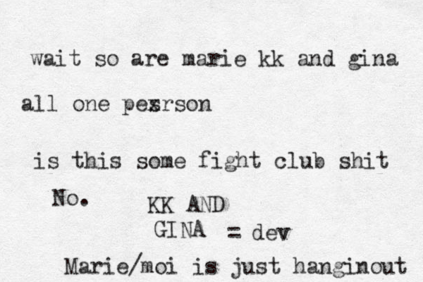 wait so are marie kk and gina all one pes xrson is this some fight club shit No. KK AND GINA = dev v Marie/moi is just hanginout 