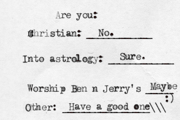 Are you: m Christian : ____________ Into astrology: ____________ Worship Ben n Jerry's _____ Other: ________________\\\ :) No. Sure. Maybe Have a good one