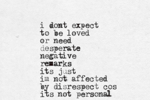 i dont expect to be loved or need desperate negative remarks its just im not affected by disrespect cos its not personal